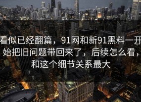 看似已经翻篇，91网和新91黑料一开始把旧问题带回来了，后续怎么看，和这个细节关系最大