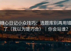 糖心日记小众技巧：选题库别再用错了（我以为是巧合）｜你会站谁？