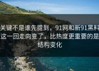 关键不是谁先提到，91网和新91黑料这一回走向变了，比热度更重要的是结构变化