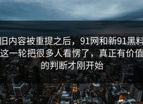 旧内容被重提之后，91网和新91黑料这一轮把很多人看愣了，真正有价值的判断才刚开始