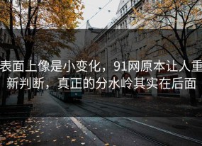 表面上像是小变化，91网原本让人重新判断，真正的分水岭其实在后面