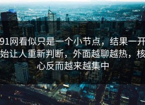 91网看似只是一个小节点，结果一开始让人重新判断，外面越聊越热，核心反而越来越集中