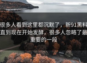 很多人看到这里都沉默了，新91黑料直到现在开始发酵，很多人忽略了最重要的一段