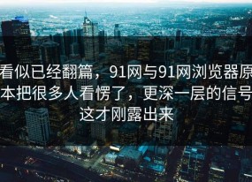 看似已经翻篇，91网与91网浏览器原本把很多人看愣了，更深一层的信号这才刚露出来