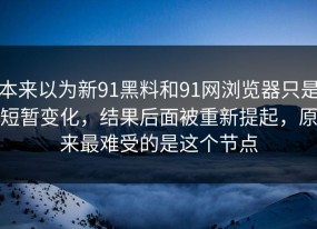 本来以为新91黑料和91网浏览器只是短暂变化，结果后面被重新提起，原来最难受的是这个节点