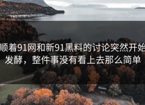 顺着91网和新91黑料的讨论突然开始发酵，整件事没有看上去那么简单