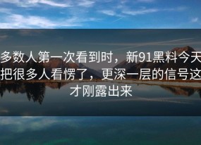 多数人第一次看到时，新91黑料今天把很多人看愣了，更深一层的信号这才刚露出来