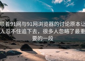 顺着91网与91网浏览器的讨论原本让人忍不住追下去，很多人忽略了最重要的一段