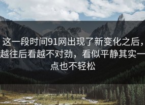 这一段时间91网出现了新变化之后，越往后看越不对劲，看似平静其实一点也不轻松