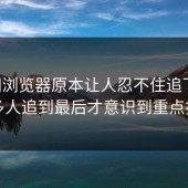 91网浏览器原本让人忍不住追下去，很多人追到最后才意识到重点换了