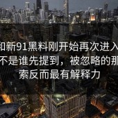 91网和新91黑料刚开始再次进入视线，关键不是谁先提到，被忽略的那条线索反而最有解释力
