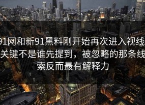 91网和新91黑料刚开始再次进入视线，关键不是谁先提到，被忽略的那条线索反而最有解释力
