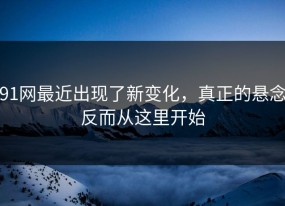 91网最近出现了新变化，真正的悬念反而从这里开始