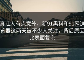 真让人有点意外，新91黑料和91网浏览器这两天被不少人关注，背后原因比表面复杂