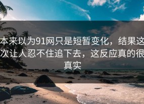本来以为91网只是短暂变化，结果这次让人忍不住追下去，这反应真的很真实