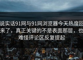 说实话91网与91网浏览器今天热度回来了，真正关键的不是表面那层，也难怪评论区反复提起
