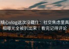 糖心vlog这次没藏住：社交焦虑里真相曝光全被扒出来｜看完记得评论