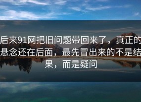 后来91网把旧问题带回来了，真正的悬念还在后面，最先冒出来的不是结果，而是疑问