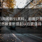 关于91网和新91黑料，前面只是铺垫，突然被重新提起以后更值得看
