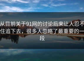 从目前关于91网的讨论后来让人忍不住追下去，很多人忽略了最重要的一段