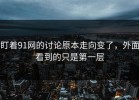 盯着91网的讨论原本走向变了，外面看到的只是第一层
