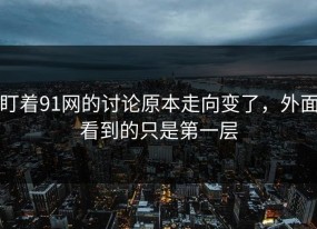 盯着91网的讨论原本走向变了，外面看到的只是第一层