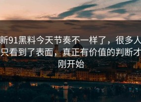 新91黑料今天节奏不一样了，很多人只看到了表面，真正有价值的判断才刚开始