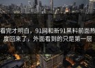 看完才明白，91网和新91黑料前面热度回来了，外面看到的只是第一层