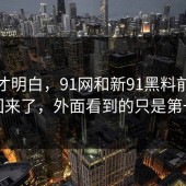 看完才明白，91网和新91黑料前面热度回来了，外面看到的只是第一层
