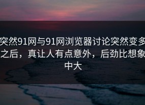 突然91网与91网浏览器讨论突然变多之后，真让人有点意外，后劲比想象中大