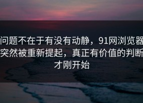 问题不在于有没有动静，91网浏览器突然被重新提起，真正有价值的判断才刚开始