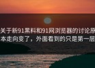 关于新91黑料和91网浏览器的讨论原本走向变了，外面看到的只是第一层
