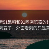 关于新91黑料和91网浏览器的讨论原本走向变了，外面看到的只是第一层