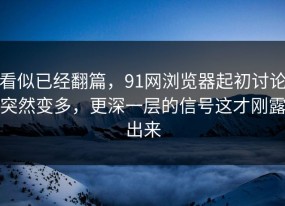 看似已经翻篇，91网浏览器起初讨论突然变多，更深一层的信号这才刚露出来