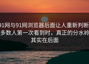 91网与91网浏览器后面让人重新判断，多数人第一次看到时，真正的分水岭其实在后面