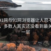 起初91网与91网浏览器让人忍不住追下去，多数人其实还没看到最关键的一层