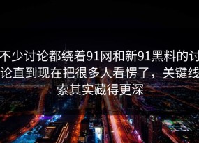 不少讨论都绕着91网和新91黑料的讨论直到现在把很多人看愣了，关键线索其实藏得更深
