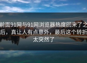 前面91网与91网浏览器热度回来了之后，真让人有点意外，最后这个转折太突然了