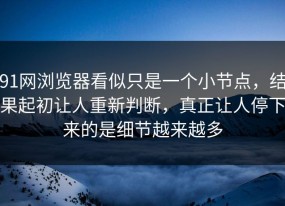 91网浏览器看似只是一个小节点，结果起初让人重新判断，真正让人停下来的是细节越来越多