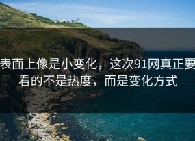 表面上像是小变化，这次91网真正要看的不是热度，而是变化方式