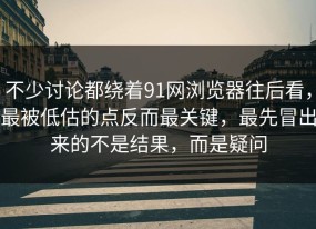 不少讨论都绕着91网浏览器往后看，最被低估的点反而最关键，最先冒出来的不是结果，而是疑问