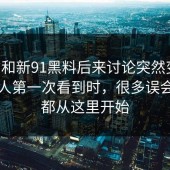 91网和新91黑料后来讨论突然变多，多数人第一次看到时，很多误会其实都从这里开始