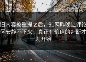 旧内容被重提之后，91网昨晚让评论区安静不下来，真正有价值的判断才刚开始