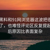 新91黑料和91网浏览器这波把很多人看愣了，也难怪评论区反复提起，背后原因比表面复杂