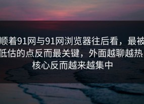 顺着91网与91网浏览器往后看，最被低估的点反而最关键，外面越聊越热，核心反而越来越集中