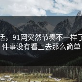 说实话，91网突然节奏不一样了，整件事没有看上去那么简单
