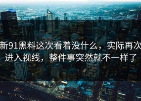 新91黑料这次看着没什么，实际再次进入视线，整件事突然就不一样了