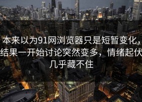 本来以为91网浏览器只是短暂变化，结果一开始讨论突然变多，情绪起伏几乎藏不住