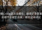 糖心vlog这次没藏住：探店记录里幕后细节全被扒出来｜看完记得评论