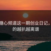 看完糖心频道这一期创业日记，我真的越扒越离谱